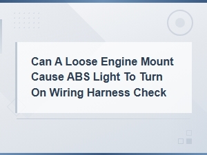 Can a Loose Engine Mount Cause Abs Light to Come On: Wiring Harness Check and Solutions